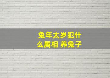 兔年太岁犯什么属相 养兔子